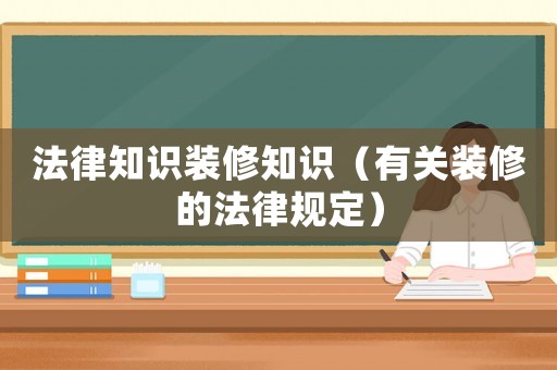 法律知識裝修知識（有關(guān)裝修的法律規(guī)定）