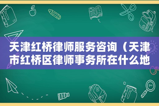 天津紅橋律師服務咨詢（天津市紅橋區律師事務所在什么地方）