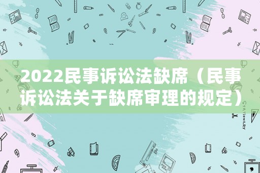 2022民事訴訟法缺席（民事訴訟法關于缺席審理的規定）
