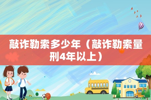 敲詐勒索多少年（敲詐勒索量刑4年以上）