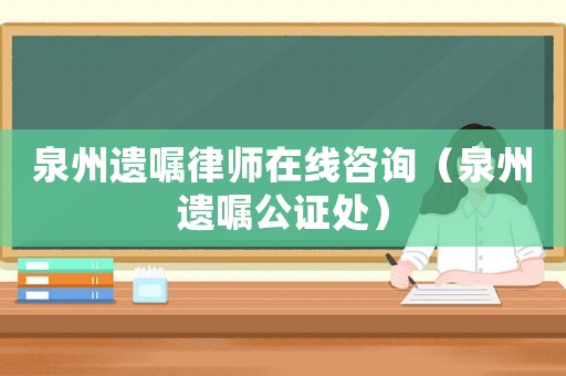 泉州遺囑律師在線咨詢（泉州遺囑公證處）