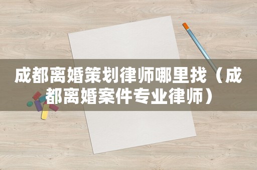 成都離婚策劃律師哪里找（成都離婚案件專業律師）