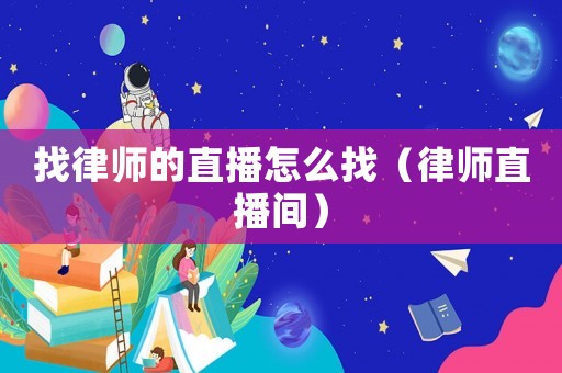 找律師的直播怎么找（律師直播間）