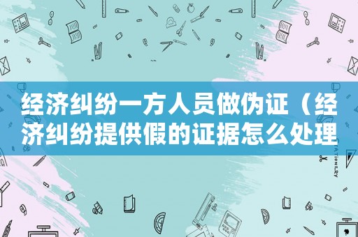 經濟糾紛一方人員做偽證（經濟糾紛提供假的證據怎么處理）