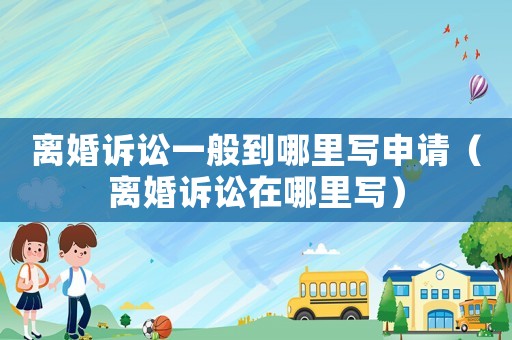 離婚訴訟一般到哪里寫申請（離婚訴訟在哪里寫）