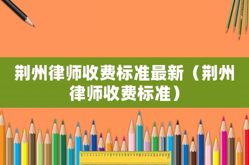 荊州律師收費標準最新（荊州律師收費標準）