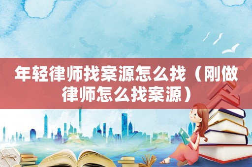 年輕律師找案源怎么找（剛做律師怎么找案源）