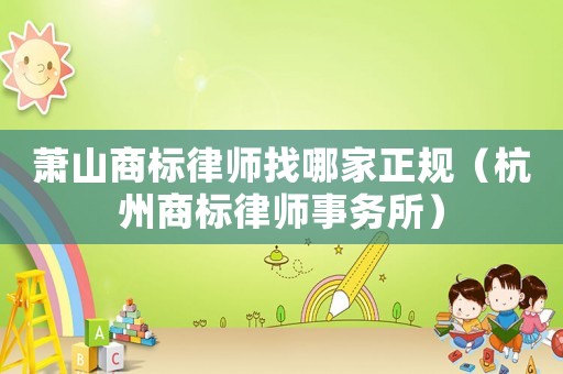 蕭山商標律師找哪家正規（杭州商標律師事務所）