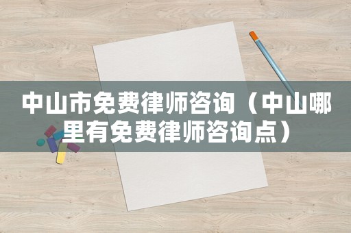中山市免費(fèi)律師咨詢（中山哪里有免費(fèi)律師咨詢點(diǎn)）