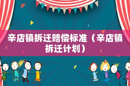 辛店鎮拆遷賠償標準（辛店鎮拆遷計劃）