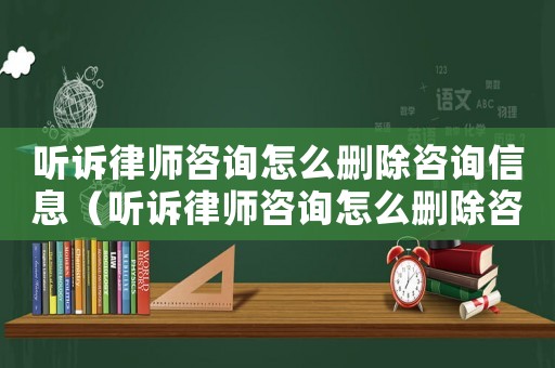 聽訴律師咨詢怎么刪除咨詢信息（聽訴律師咨詢怎么刪除咨詢）