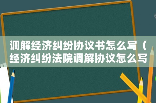調解經濟糾紛協議書怎么寫（經濟糾紛法院調解協議怎么寫）
