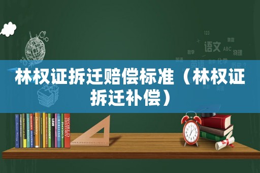 林權(quán)證拆遷賠償標(biāo)準(zhǔn)（林權(quán)證拆遷補(bǔ)償）