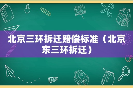 北京三環拆遷賠償標準（北京東三環拆遷）