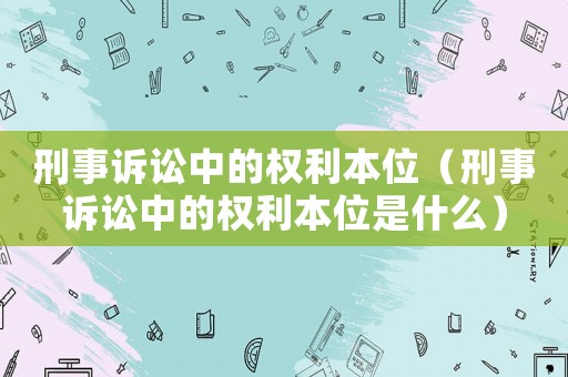 刑事訴訟中的權利本位（刑事訴訟中的權利本位是什么）