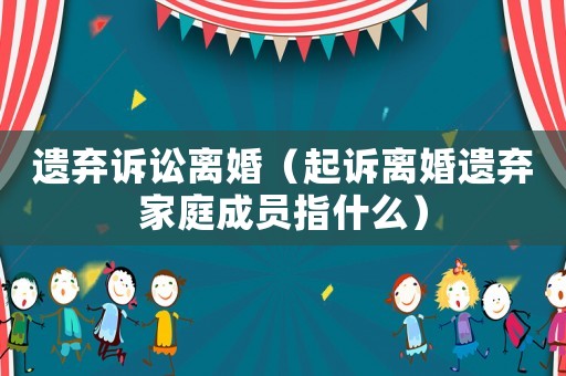 遺棄訴訟離婚（起訴離婚遺棄家庭成員指什么）