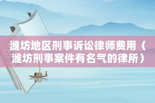 濰坊地區刑事訴訟律師費用（濰坊刑事案件有名氣的律所）