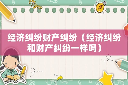 經(jīng)濟(jì)糾紛財(cái)產(chǎn)糾紛（經(jīng)濟(jì)糾紛和財(cái)產(chǎn)糾紛一樣嗎）