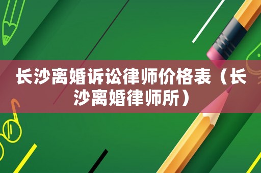 長沙離婚訴訟律師價格表（長沙離婚律師所）