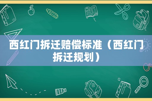 西紅門拆遷賠償標準（西紅門拆遷規劃）