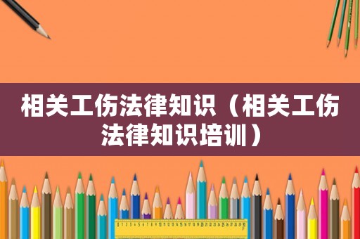 相關工傷法律知識（相關工傷法律知識培訓）