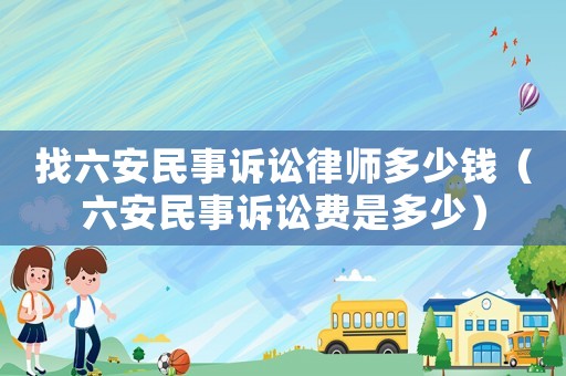 找六安民事訴訟律師多少錢（六安民事訴訟費(fèi)是多少）