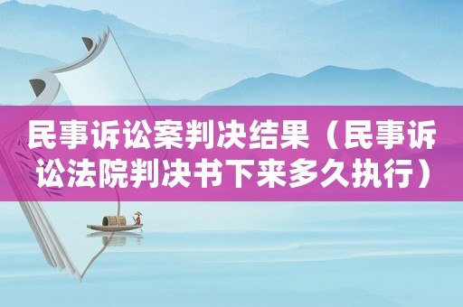 民事訴訟案判決結(jié)果（民事訴訟法院判決書下來多久執(zhí)行）
