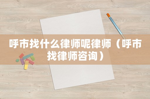 呼市找什么律師呢律師（呼市找律師咨詢）
