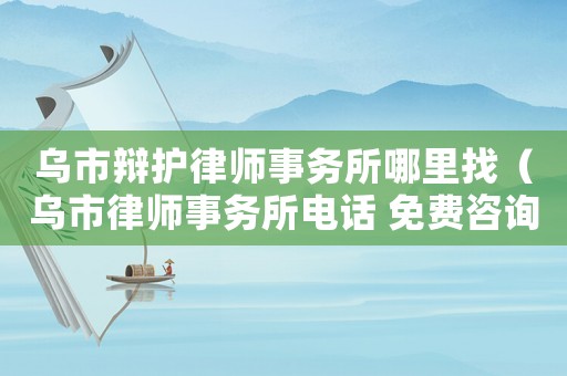 烏市辯護律師事務所哪里找（烏市律師事務所電話 免費咨詢）