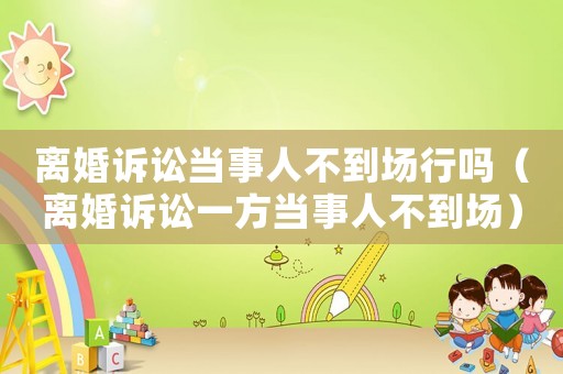 離婚訴訟當事人不到場行嗎（離婚訴訟一方當事人不到場）