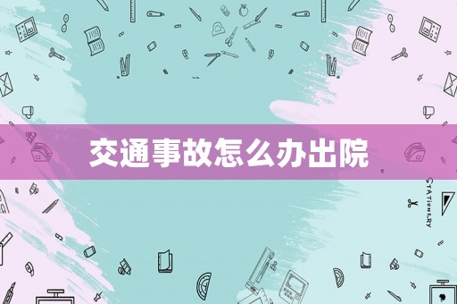 交通事故怎么辦出院
