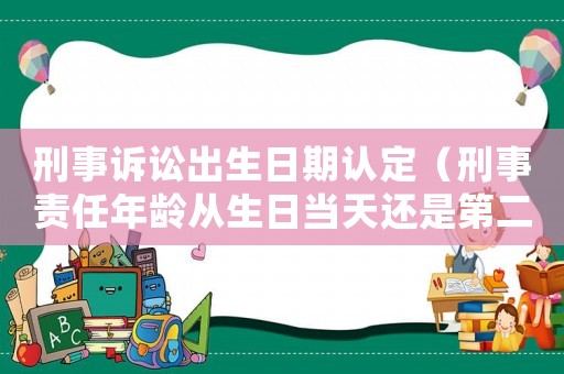 刑事訴訟出生日期認定（刑事責任年齡從生日當天還是第二天起算）