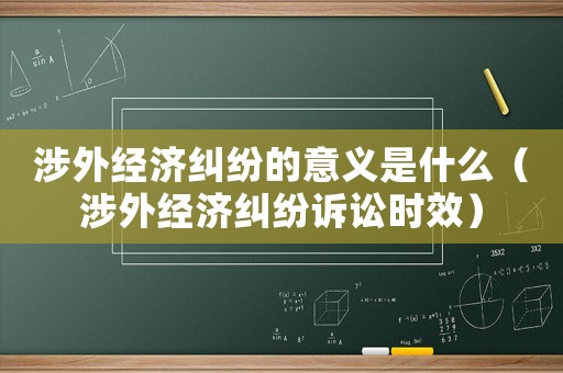 涉外經濟糾紛的意義是什么（涉外經濟糾紛訴訟時效）
