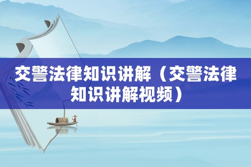 交警法律知識(shí)講解（交警法律知識(shí)講解視頻）