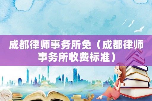 成都律師事務(wù)所免（成都律師事務(wù)所收費標(biāo)準(zhǔn)）