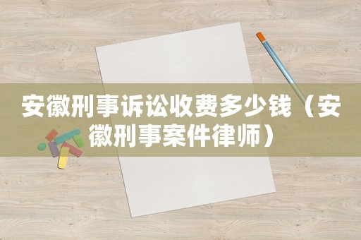 安徽刑事訴訟收費多少錢（安徽刑事案件律師）