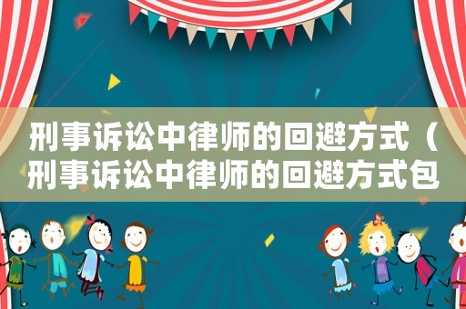 刑事訴訟中律師的回避方式（刑事訴訟中律師的回避方式包括）