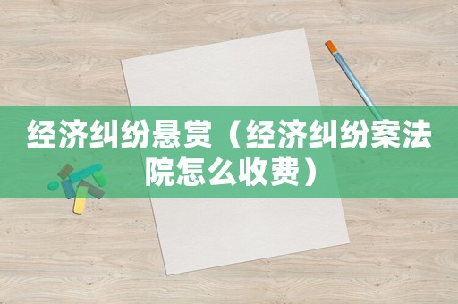 經濟糾紛懸賞（經濟糾紛案法院怎么收費）