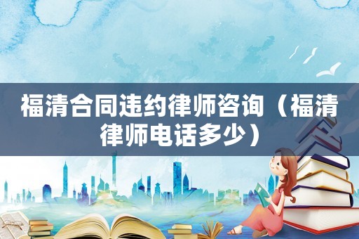 福清合同違約律師咨詢（福清律師電話多少）