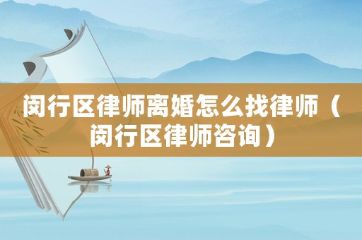 閔行區律師離婚怎么找律師（閔行區律師咨詢）