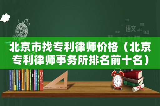 北京市找專利律師價格（北京專利律師事務所排名前十名）
