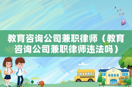 教育咨詢公司兼職律師（教育咨詢公司兼職律師違法嗎）