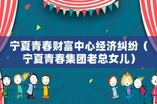 寧夏青春財富中心經濟糾紛（寧夏青春集團老總女兒）