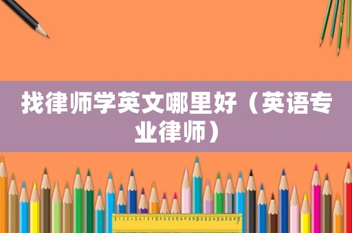 找律師學(xué)英文哪里好（英語專業(yè)律師）
