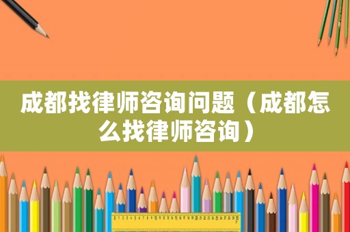 成都找律師咨詢問題（成都怎么找律師咨詢）