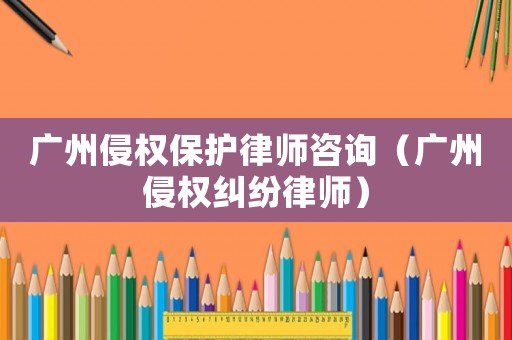 廣州侵權(quán)保護(hù)律師咨詢（廣州侵權(quán)糾紛律師）