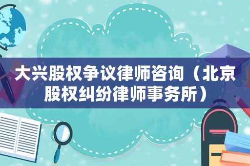 大興股權爭議律師咨詢（北京股權糾紛律師事務所）