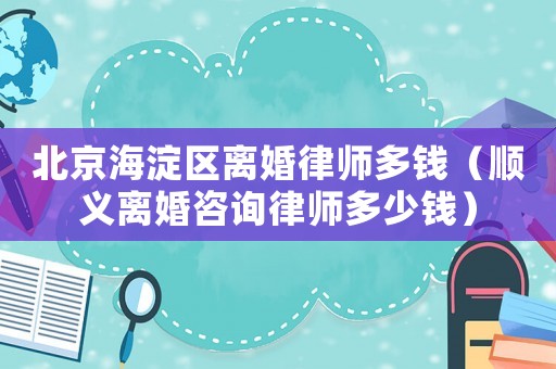 北京海淀區離婚律師多錢（順義離婚咨詢律師多少錢）