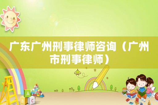 廣東廣州刑事律師咨詢（廣州市刑事律師）