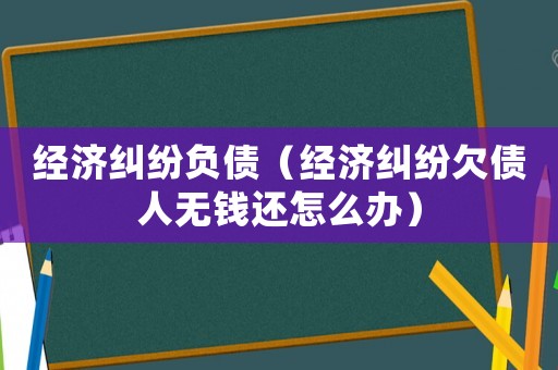 經濟糾紛負債（經濟糾紛欠債人無錢還怎么辦）
